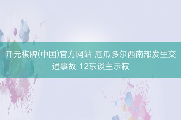 开元棋牌(中国)官方网站 厄瓜多尔西南部发生交通事故 12东谈主示寂