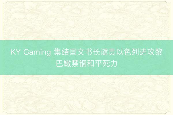 KY Gaming 集结国文书长谴责以色列进攻黎巴嫩禁锢和平死力