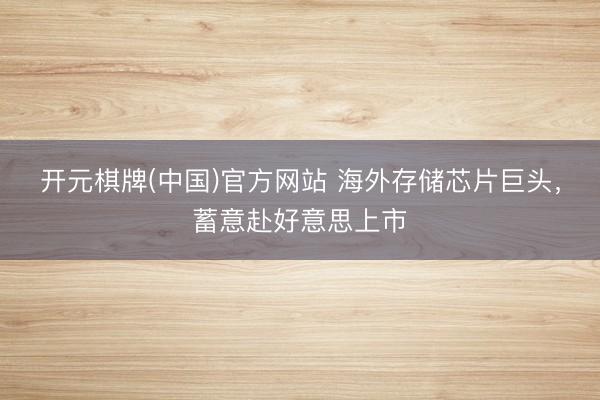 开元棋牌(中国)官方网站 海外存储芯片巨头，蓄意赴好意思上市