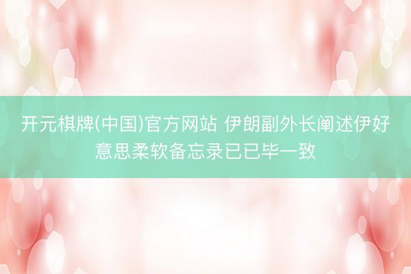 开元棋牌(中国)官方网站 伊朗副外长阐述伊好意思柔软备忘录已已毕一致