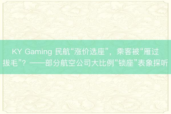 KY Gaming 民航“涨价选座”，乘客被“雁过拔毛”？——部分航空公司大比例“锁座”表象探听