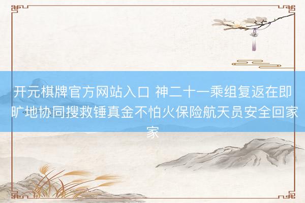 开元棋牌官方网站入口 神二十一乘组复返在即 旷地协同搜救锤真金不怕火保险航天员安全回家
