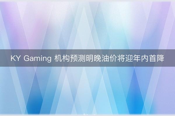 KY Gaming 机构预测明晚油价将迎年内首降