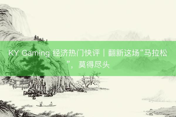 KY Gaming 经济热门快评｜翻新这场“马拉松”，莫得尽头