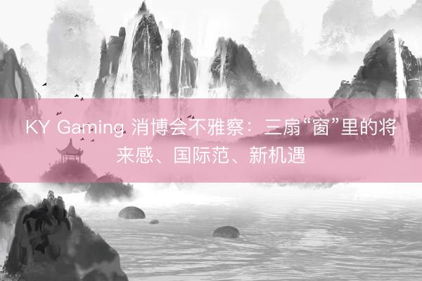 KY Gaming 消博会不雅察：三扇“窗”里的将来感、国际范、新机遇