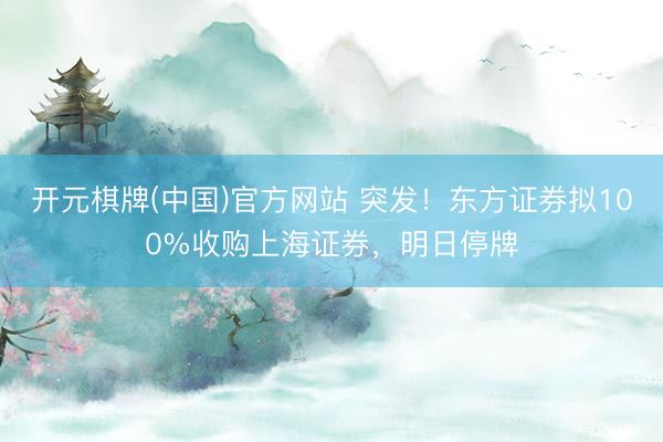 开元棋牌(中国)官方网站 突发！东方证券拟100%收购上海证券，明日停牌