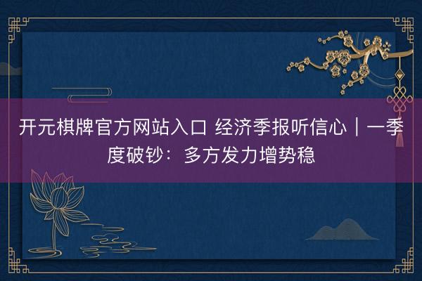 开元棋牌官方网站入口 经济季报听信心｜一季度破钞：多方发力增势稳