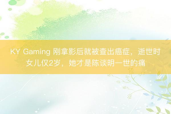 KY Gaming 刚拿影后就被查出癌症，逝世时女儿仅2岁，她才是陈谈明一世的痛