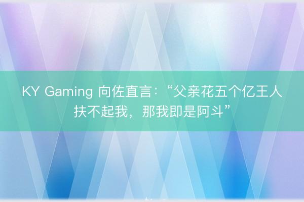 KY Gaming 向佐直言：“父亲花五个亿王人扶不起我，那我即是阿斗”