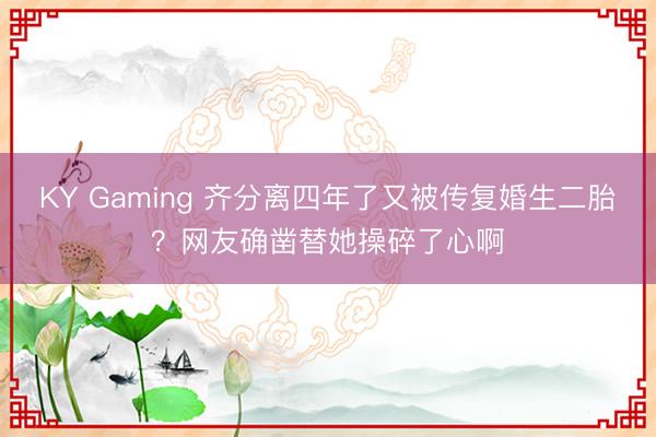 KY Gaming 齐分离四年了又被传复婚生二胎?网友确凿替她操碎了心啊