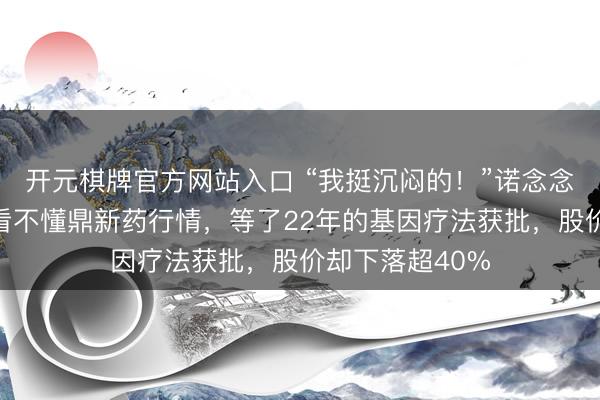 开元棋牌官方网站入口 “我挺沉闷的！”诺念念兰德董事长：看不懂鼎新药行情，等了22年的基因疗法获批，股价却下落超40%