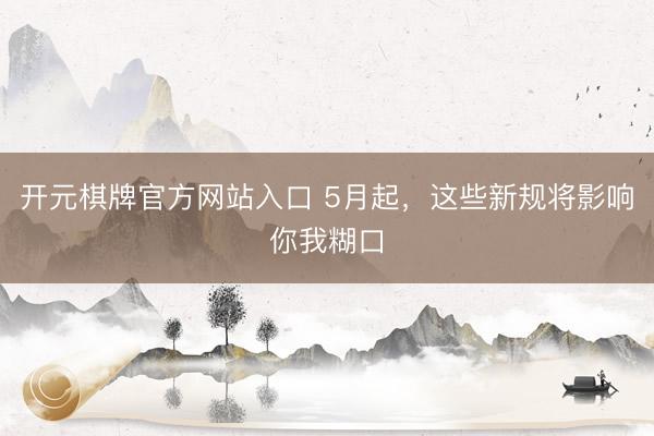 开元棋牌官方网站入口 5月起，这些新规将影响你我糊口