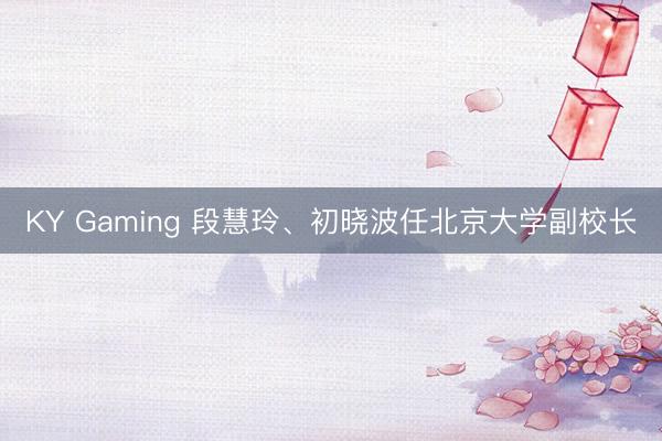 KY Gaming 段慧玲、初晓波任北京大学副校长
