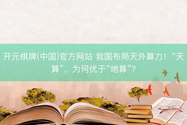 开元棋牌(中国)官方网站 我国布局天外算力！“天算”，为何优于“地算”？