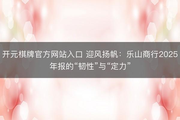 开元棋牌官方网站入口 迎风扬帆:乐山商行2025年报的“韧性”与“定力”