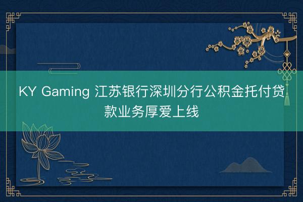 KY Gaming 江苏银行深圳分行公积金托付贷款业务厚爱上线