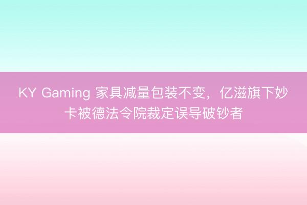 KY Gaming 家具减量包装不变,亿滋旗下妙卡被德法令院裁定误导破钞者