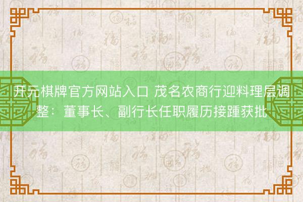 开元棋牌官方网站入口 茂名农商行迎料理层调整:董事长、副行长任职履历接踵获批