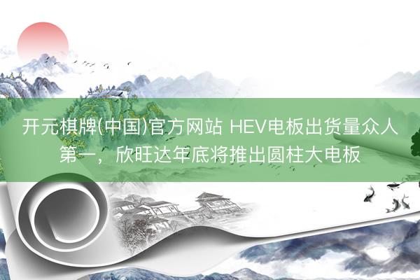 开元棋牌(中国)官方网站 HEV电板出货量众人第一,欣旺达年底将推出圆柱大电板