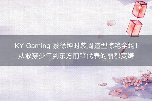KY Gaming 蔡徐坤时装周造型惊艳全场！从敢穿少年到东方前锋代表的丽都变嫌
