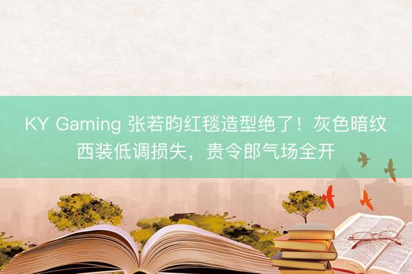 KY Gaming 张若昀红毯造型绝了！灰色暗纹西装低调损失，贵令郎气场全开