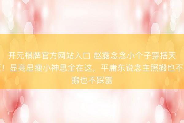 开元棋牌官方网站入口 赵露念念小个子穿搭天花板！显高显瘦小神思全在这，平庸东说念主照搬也不踩雷