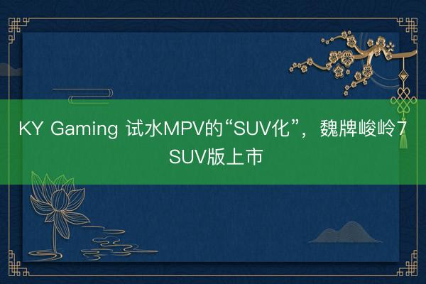 KY Gaming 试水MPV的“SUV化”，魏牌峻岭7 SUV版上市