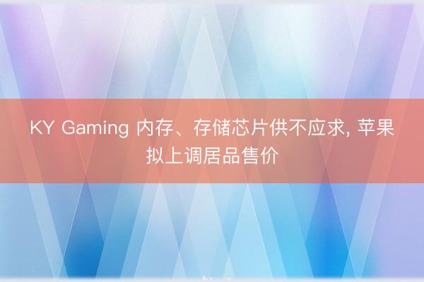 KY Gaming 内存、存储芯片供不应求， 苹果拟上调居品售价