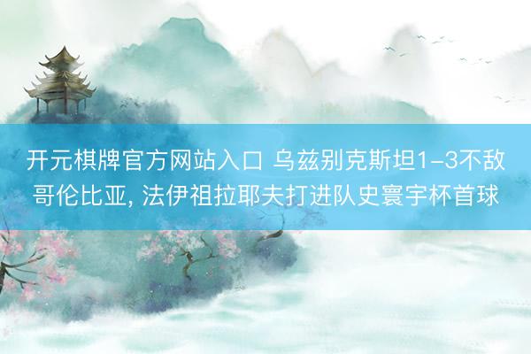 开元棋牌官方网站入口 乌兹别克斯坦1-3不敌哥伦比亚， 法伊祖拉耶夫打进队史寰宇杯首球