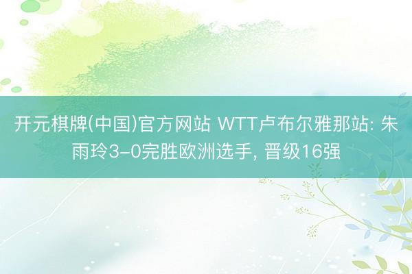 开元棋牌(中国)官方网站 WTT卢布尔雅那站: 朱雨玲3-0完胜欧洲选手， 晋级16强