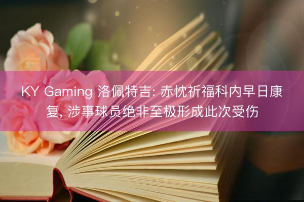 KY Gaming 洛佩特吉: 赤忱祈福科内早日康复， 涉事球员绝非至极形成此次受伤