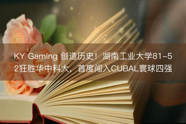 KY Gaming 创造历史！湖南工业大学81-52狂胜华中科大，首度闯入CUBAL寰球四强