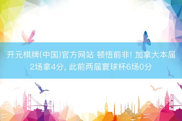 开元棋牌(中国)官方网站 顿悟前非! 加拿大本届2场拿4分， 此前两届寰球杯6场0分