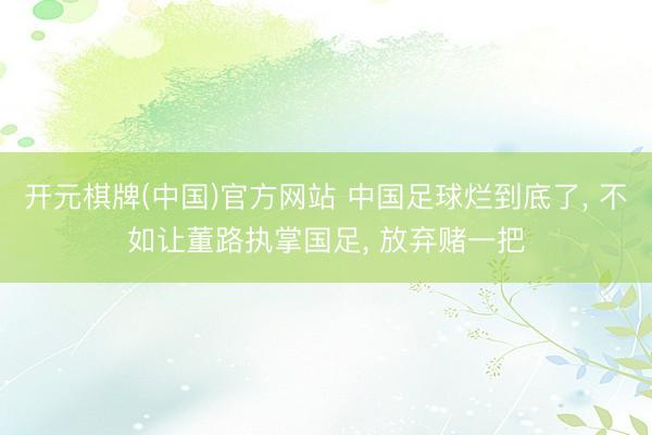开元棋牌(中国)官方网站 中国足球烂到底了, 不如让董路执掌国足, 放弃赌一把