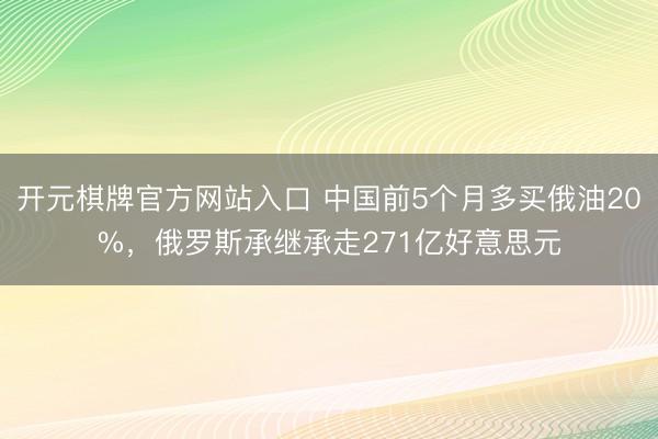 开元棋牌官方网站入口 中国前5个月多买俄油20%，俄罗斯承继承走271亿好意思元