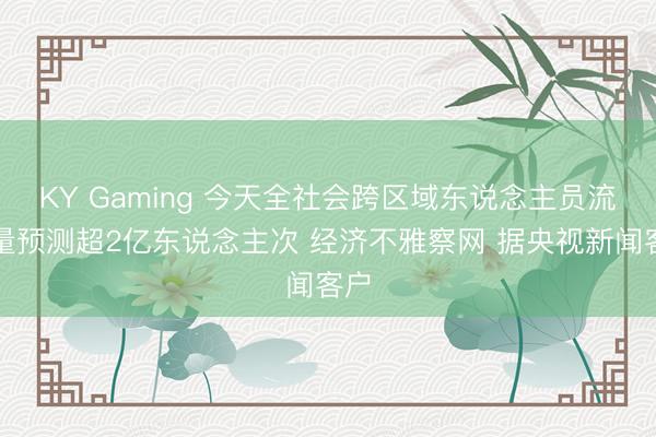 KY Gaming 今天全社会跨区域东说念主员流动量预测超2亿东说念主次 经济不雅察网 据央视新闻客户