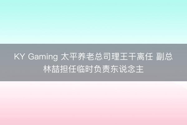 KY Gaming 太平养老总司理王干离任 副总林喆担任临时负责东说念主